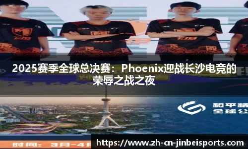 2025赛季全球总决赛：Phoenix迎战长沙电竞的荣辱之战之夜